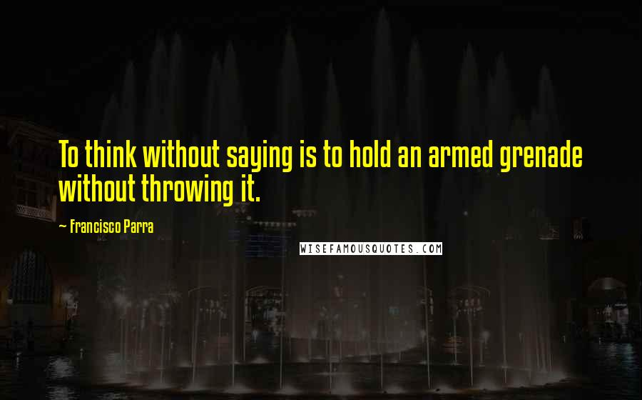 Francisco Parra Quotes: To think without saying is to hold an armed grenade without throwing it.