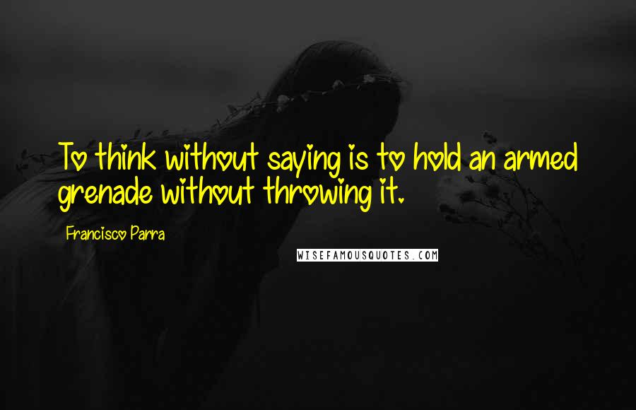 Francisco Parra Quotes: To think without saying is to hold an armed grenade without throwing it.