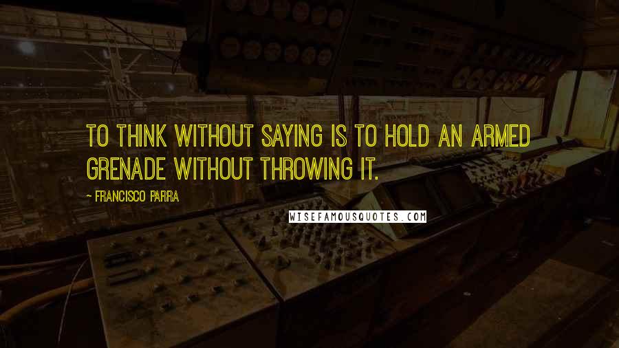 Francisco Parra Quotes: To think without saying is to hold an armed grenade without throwing it.