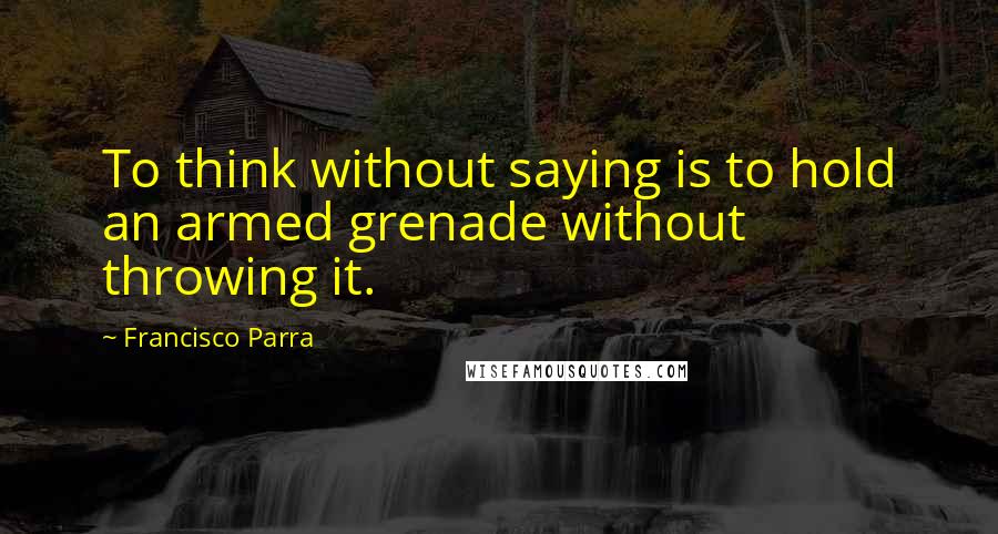 Francisco Parra Quotes: To think without saying is to hold an armed grenade without throwing it.