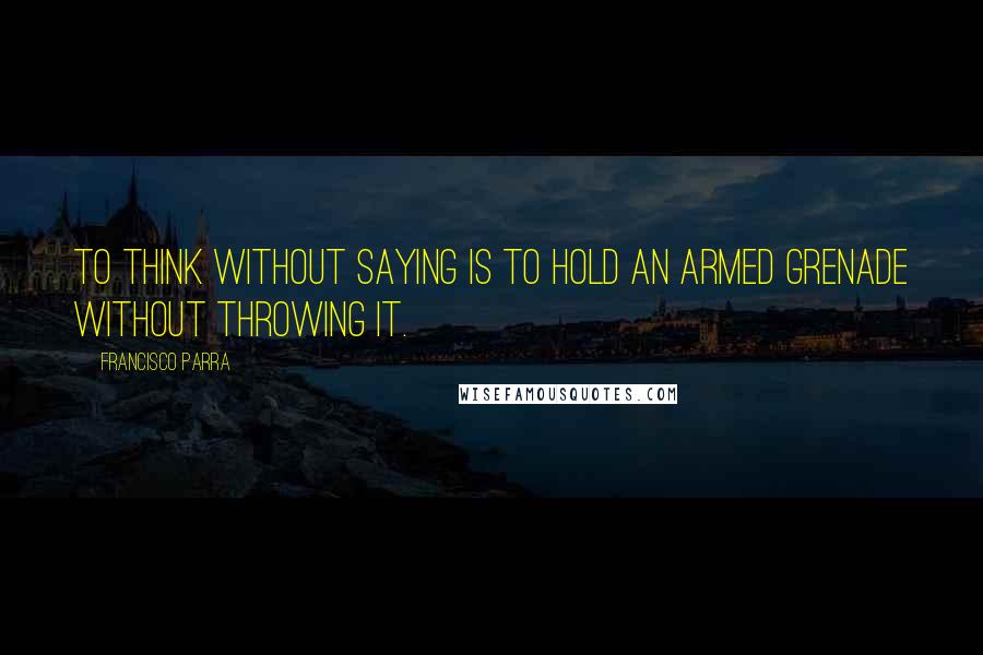 Francisco Parra Quotes: To think without saying is to hold an armed grenade without throwing it.