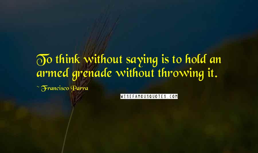 Francisco Parra Quotes: To think without saying is to hold an armed grenade without throwing it.
