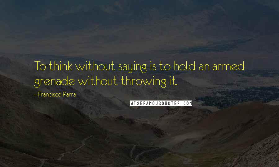 Francisco Parra Quotes: To think without saying is to hold an armed grenade without throwing it.