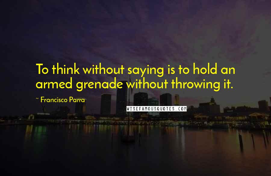 Francisco Parra Quotes: To think without saying is to hold an armed grenade without throwing it.