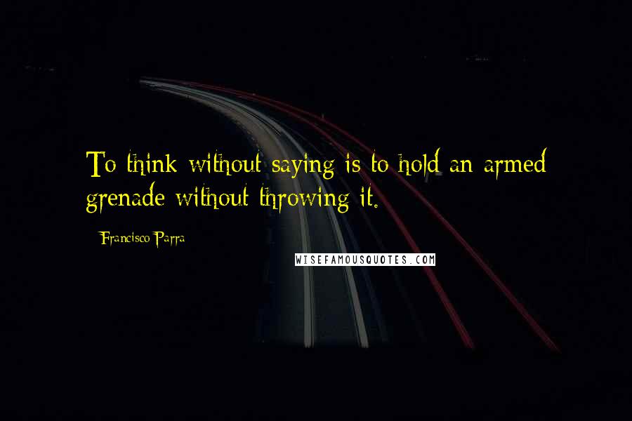 Francisco Parra Quotes: To think without saying is to hold an armed grenade without throwing it.