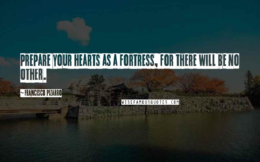 Francisco Pizarro Quotes: Prepare your hearts as a fortress, for there will be no other.