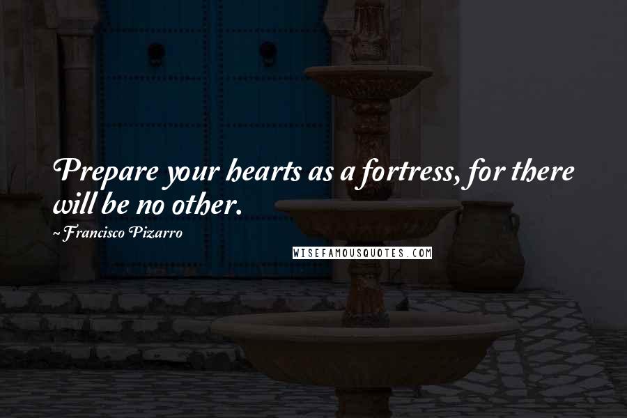 Francisco Pizarro Quotes: Prepare your hearts as a fortress, for there will be no other.