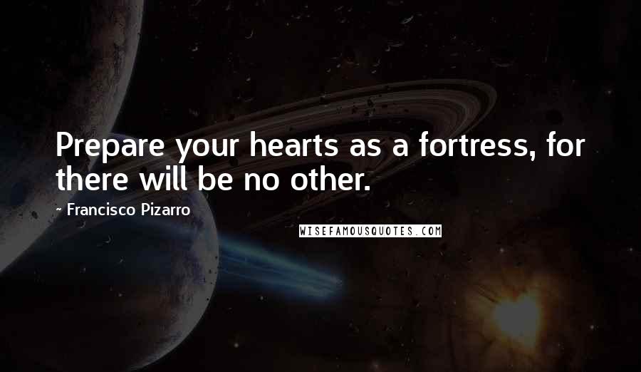 Francisco Pizarro Quotes: Prepare your hearts as a fortress, for there will be no other.