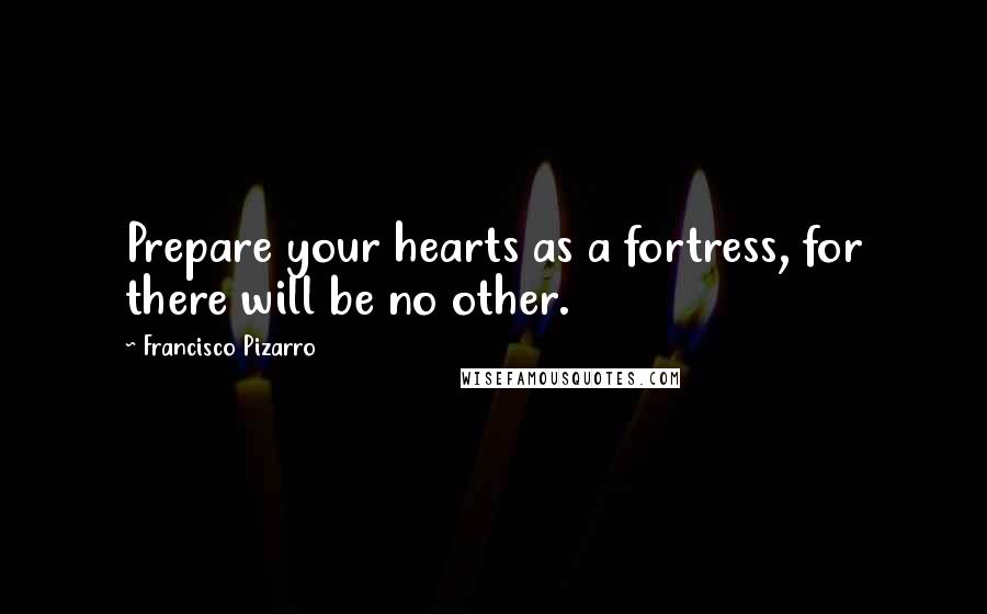 Francisco Pizarro Quotes: Prepare your hearts as a fortress, for there will be no other.