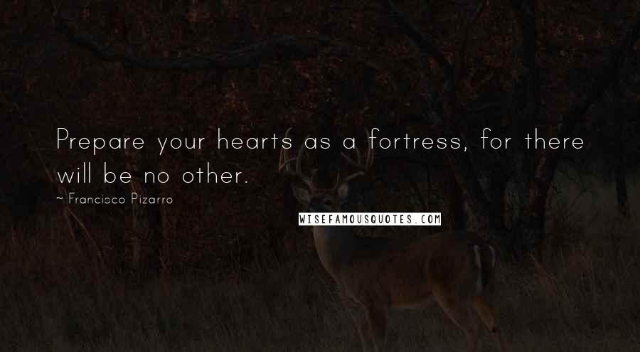 Francisco Pizarro Quotes: Prepare your hearts as a fortress, for there will be no other.