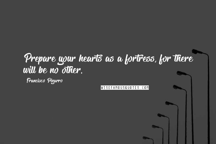 Francisco Pizarro Quotes: Prepare your hearts as a fortress, for there will be no other.