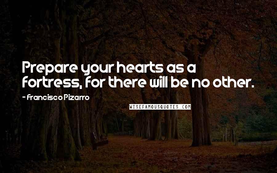 Francisco Pizarro Quotes: Prepare your hearts as a fortress, for there will be no other.