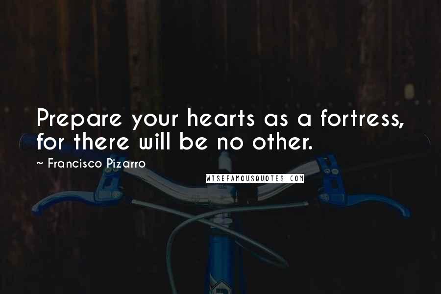 Francisco Pizarro Quotes: Prepare your hearts as a fortress, for there will be no other.