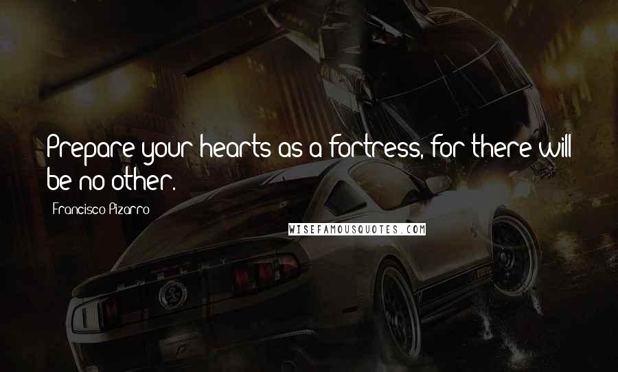 Francisco Pizarro Quotes: Prepare your hearts as a fortress, for there will be no other.