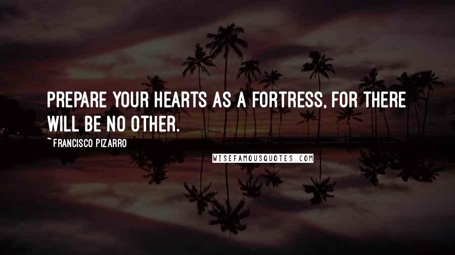 Francisco Pizarro Quotes: Prepare your hearts as a fortress, for there will be no other.