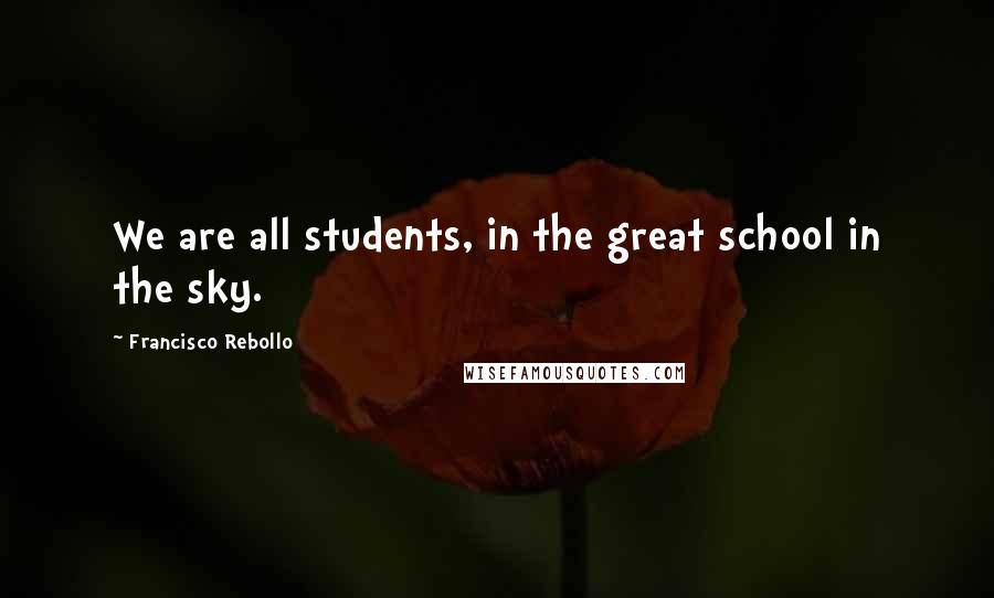 Francisco Rebollo Quotes: We are all students, in the great school in the sky.
