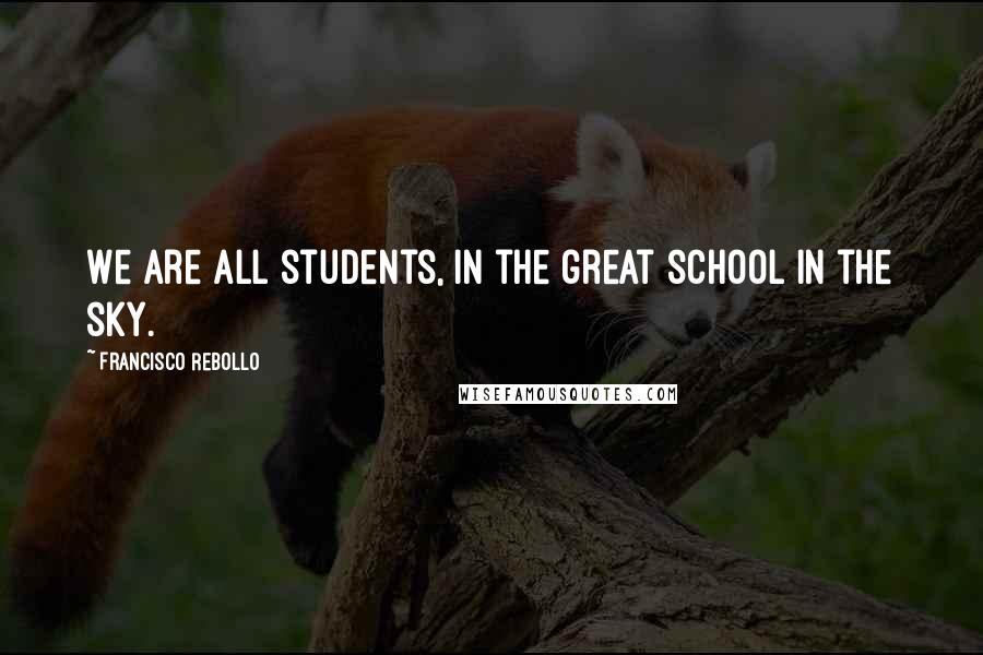 Francisco Rebollo Quotes: We are all students, in the great school in the sky.