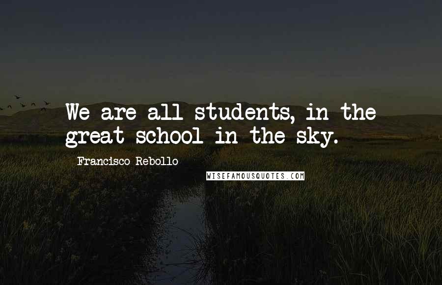 Francisco Rebollo Quotes: We are all students, in the great school in the sky.