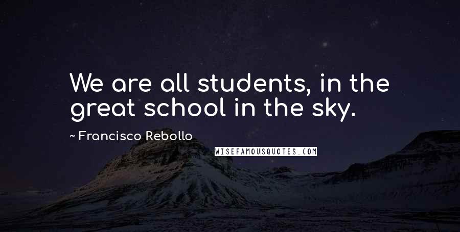 Francisco Rebollo Quotes: We are all students, in the great school in the sky.