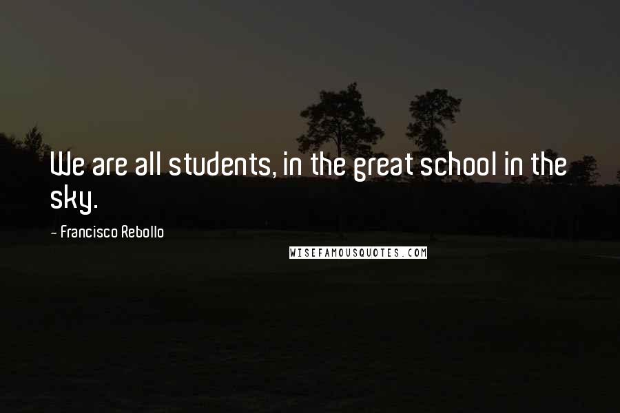 Francisco Rebollo Quotes: We are all students, in the great school in the sky.