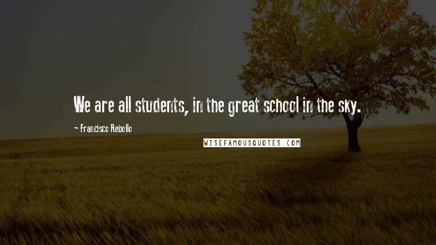 Francisco Rebollo Quotes: We are all students, in the great school in the sky.