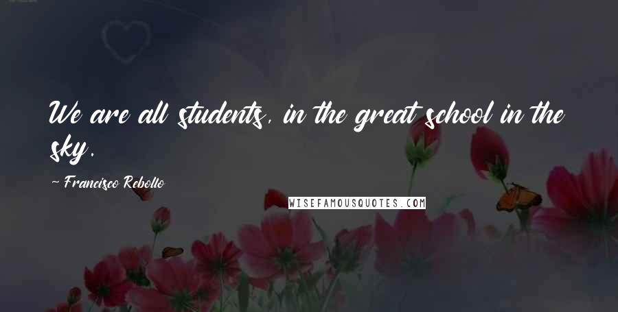 Francisco Rebollo Quotes: We are all students, in the great school in the sky.