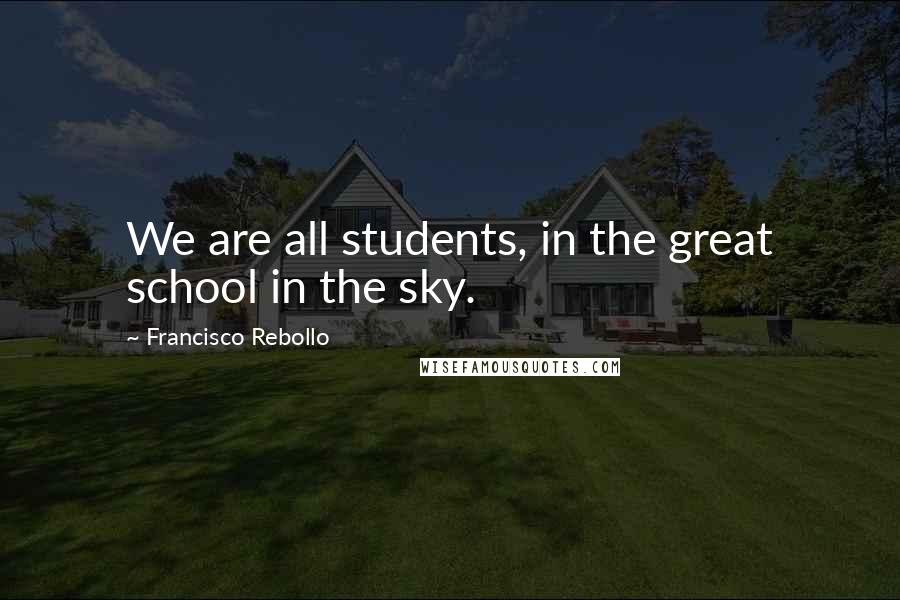 Francisco Rebollo Quotes: We are all students, in the great school in the sky.