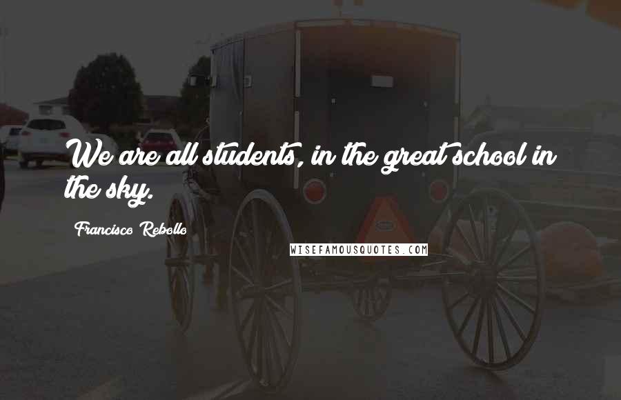 Francisco Rebollo Quotes: We are all students, in the great school in the sky.