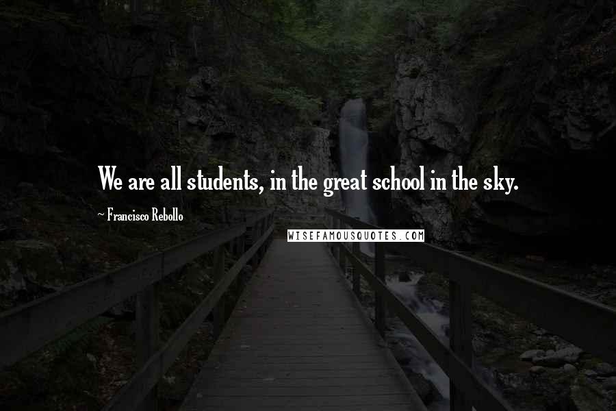 Francisco Rebollo Quotes: We are all students, in the great school in the sky.