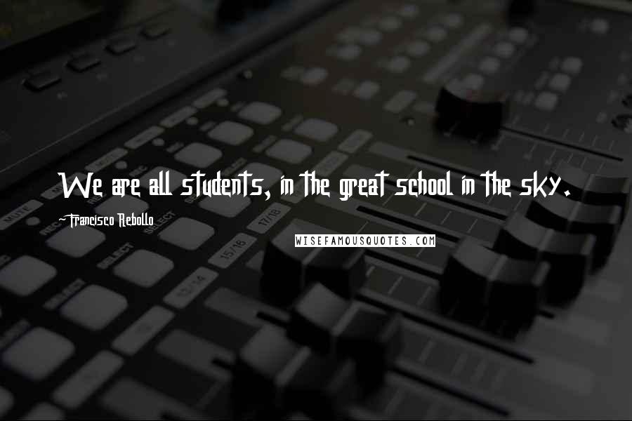 Francisco Rebollo Quotes: We are all students, in the great school in the sky.