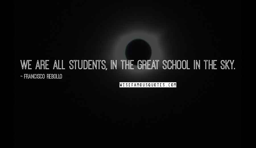 Francisco Rebollo Quotes: We are all students, in the great school in the sky.