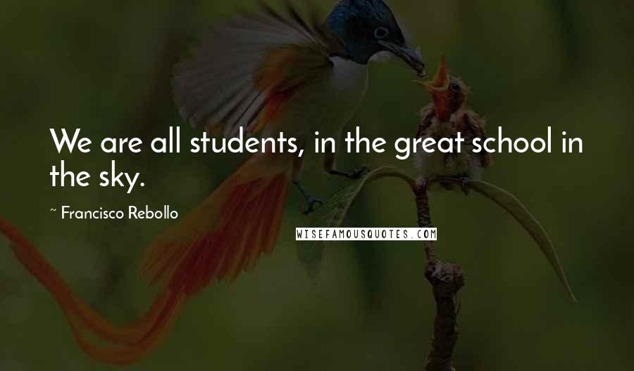 Francisco Rebollo Quotes: We are all students, in the great school in the sky.