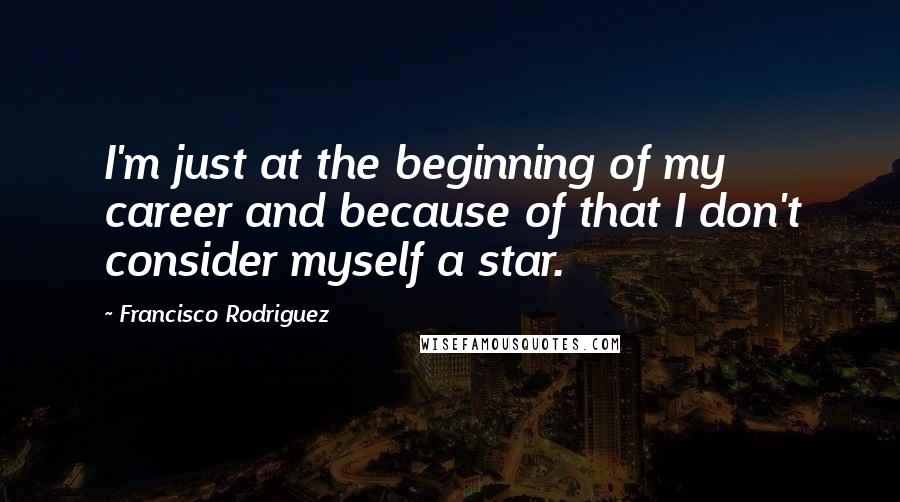 Francisco Rodriguez Quotes: I'm just at the beginning of my career and because of that I don't consider myself a star.