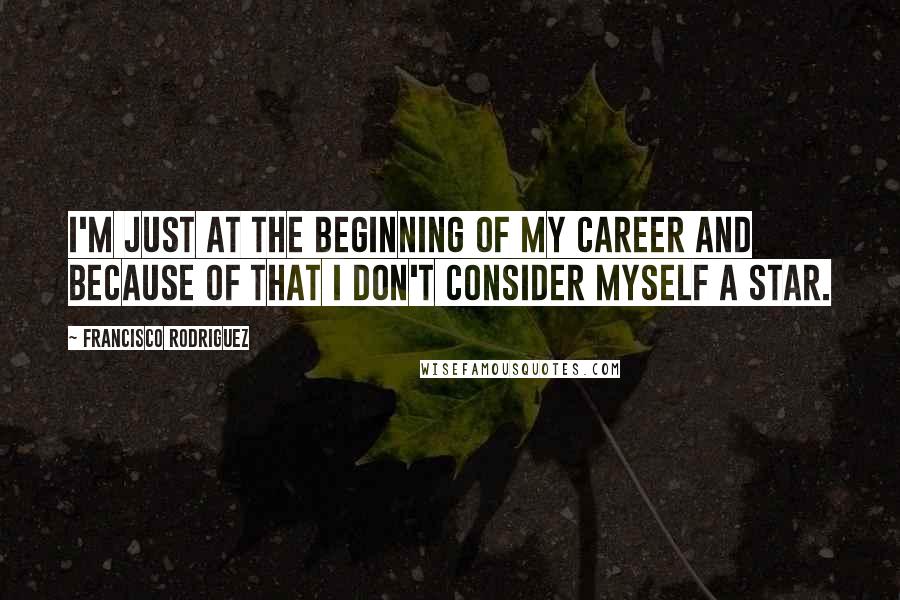 Francisco Rodriguez Quotes: I'm just at the beginning of my career and because of that I don't consider myself a star.