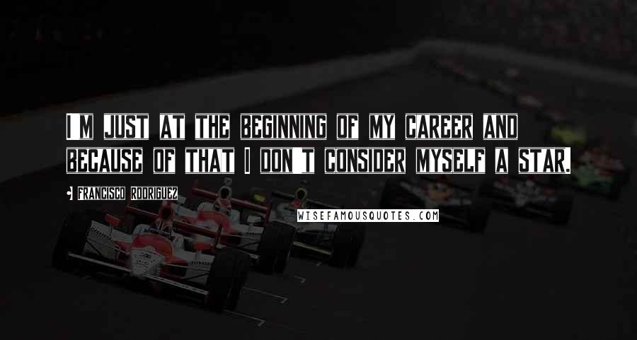 Francisco Rodriguez Quotes: I'm just at the beginning of my career and because of that I don't consider myself a star.