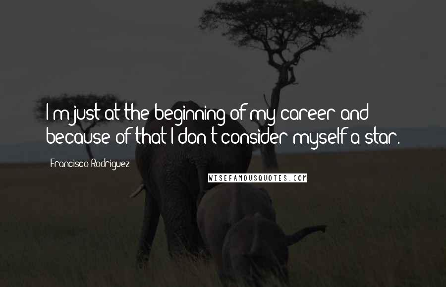 Francisco Rodriguez Quotes: I'm just at the beginning of my career and because of that I don't consider myself a star.