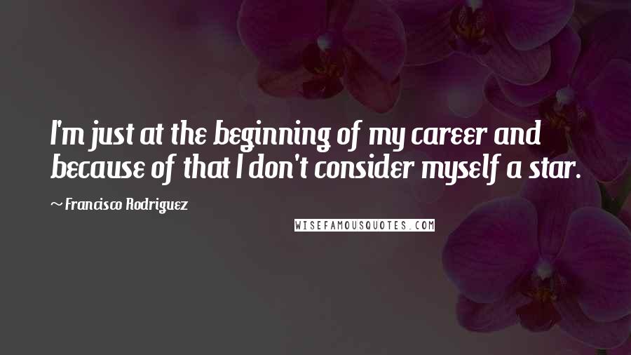 Francisco Rodriguez Quotes: I'm just at the beginning of my career and because of that I don't consider myself a star.