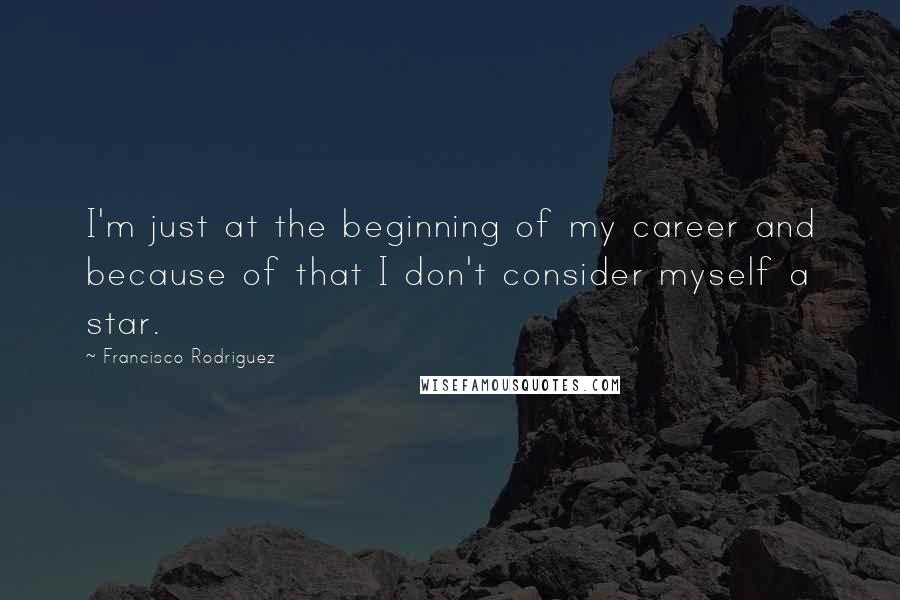 Francisco Rodriguez Quotes: I'm just at the beginning of my career and because of that I don't consider myself a star.