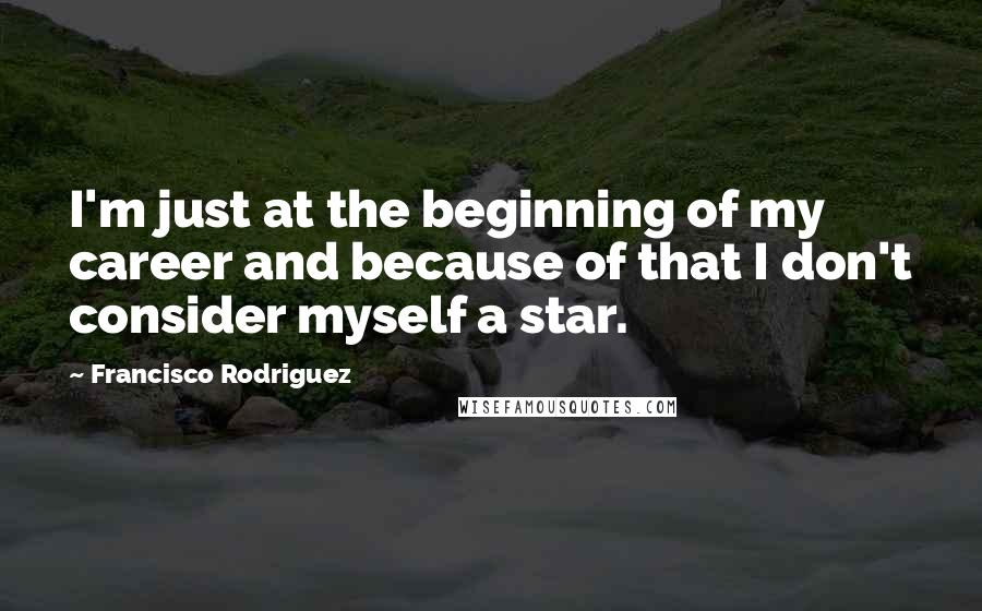 Francisco Rodriguez Quotes: I'm just at the beginning of my career and because of that I don't consider myself a star.