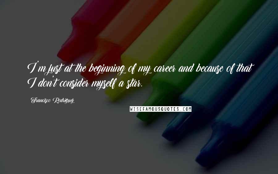 Francisco Rodriguez Quotes: I'm just at the beginning of my career and because of that I don't consider myself a star.