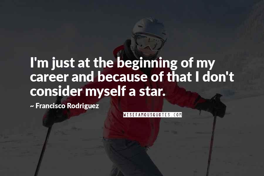 Francisco Rodriguez Quotes: I'm just at the beginning of my career and because of that I don't consider myself a star.