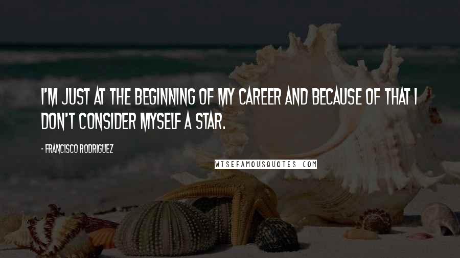 Francisco Rodriguez Quotes: I'm just at the beginning of my career and because of that I don't consider myself a star.