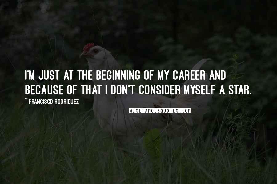 Francisco Rodriguez Quotes: I'm just at the beginning of my career and because of that I don't consider myself a star.