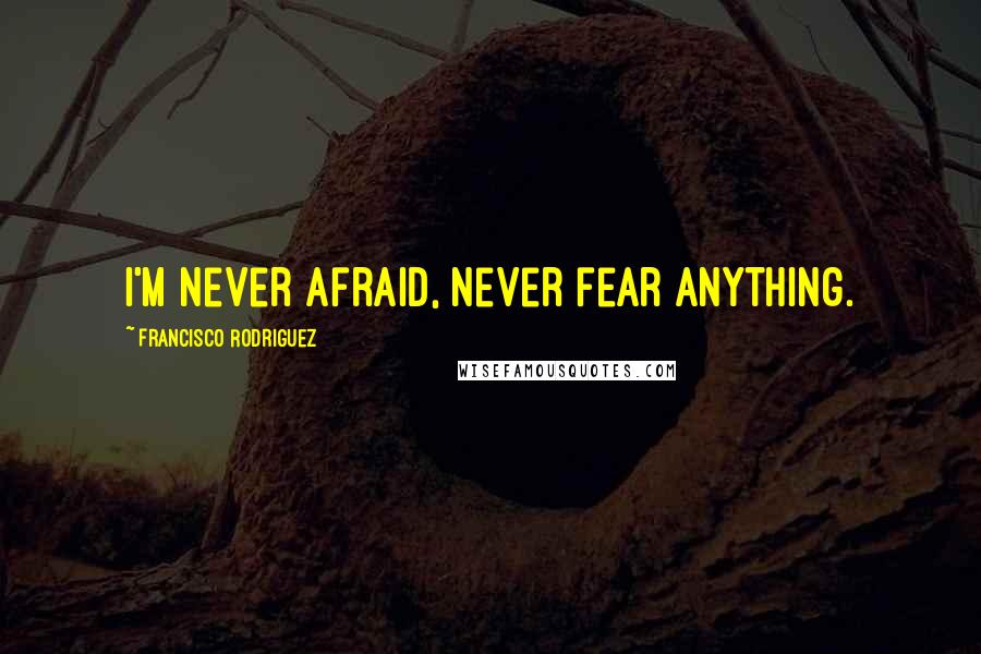 Francisco Rodriguez Quotes: I'm never afraid, never fear anything.