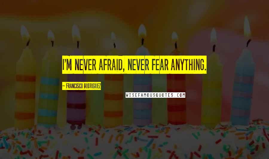 Francisco Rodriguez Quotes: I'm never afraid, never fear anything.