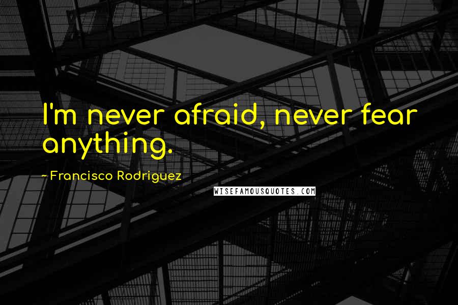 Francisco Rodriguez Quotes: I'm never afraid, never fear anything.