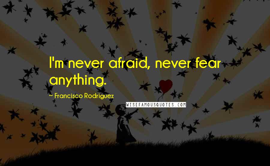 Francisco Rodriguez Quotes: I'm never afraid, never fear anything.