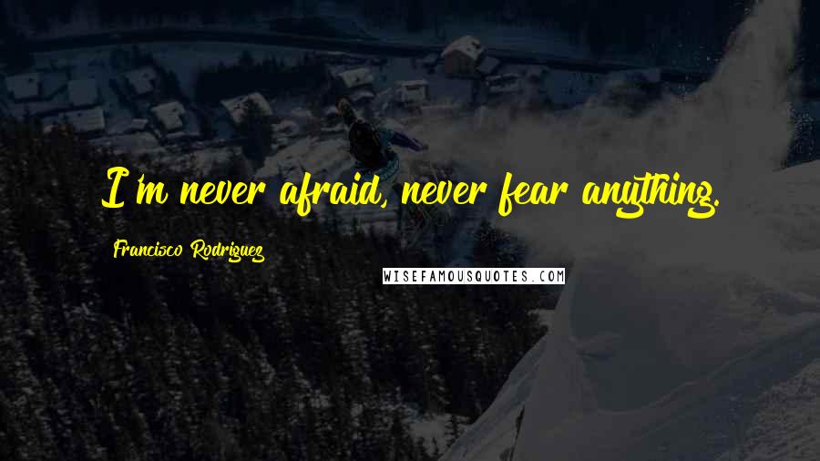 Francisco Rodriguez Quotes: I'm never afraid, never fear anything.