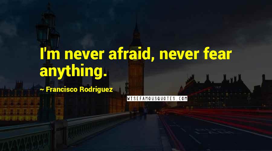 Francisco Rodriguez Quotes: I'm never afraid, never fear anything.