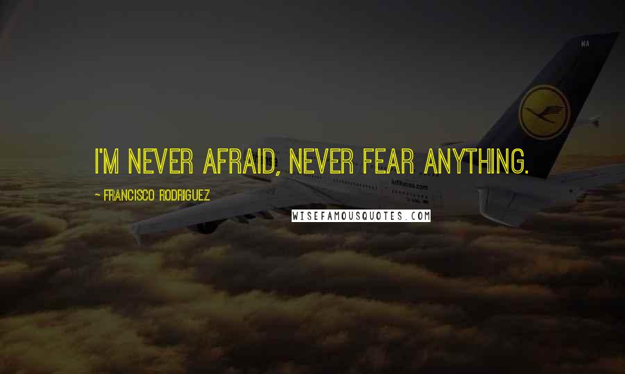 Francisco Rodriguez Quotes: I'm never afraid, never fear anything.